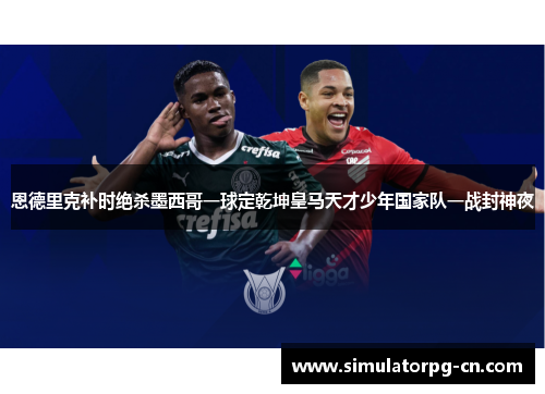 恩德里克补时绝杀墨西哥一球定乾坤皇马天才少年国家队一战封神夜