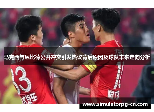 马克西与恩比德公开冲突引发热议背后原因及球队未来走向分析 马克西与恩比德公开冲突引发热议背后原因及球队未来走向分析
