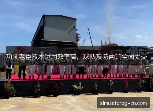 功勋老臣技术运用效率高，球队攻防两端全面受益